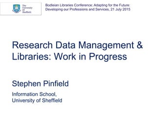 Research Data Management &
Libraries: Work in Progress
Stephen Pinfield
Information School,
University of Sheffield
Bodleian Libraries Conference: Adapting for the Future:
Developing our Professions and Services, 21 July 2015
 
