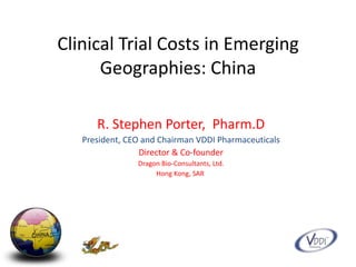 Clinical Trial Costs in Emerging Geographies: China R. Stephen Porter,  Pharm.D President, CEO and Chairman VDDI Pharmaceuticals Director & Co-founder Dragon Bio-Consultants, Ltd. Hong Kong, SAR  