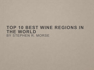 TOP 10 BEST WINE REGIONS IN
THE WORLD
BY STEPHEN R. MORSE
 