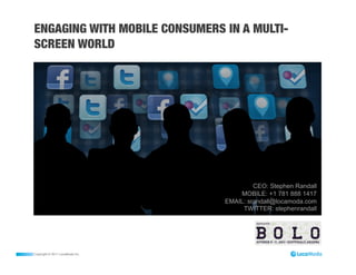 ENGAGING WITH MOBILE CONSUMERS IN A MULTI-
SCREEN WORLD




                                          CEO: Stephen Randall
                                     MOBILE: +1 781 888 1417
                                 EMAIL: srandall@locamoda.com
                                      TWITTER: stephenrandall




Copyright © 2011 LocaModa Inc.
 