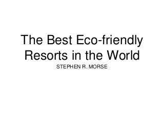 The Best Eco-friendly
Resorts in the World
STEPHEN R. MORSE
 