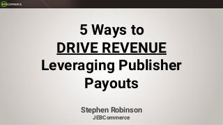 5 Ways to
DRIVE REVENUE
Leveraging Publisher
Payouts
Stephen Robinson
JEBCommerce
 