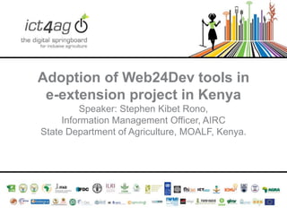 Adoption of Web24Dev tools in
e-extension project in Kenya
Speaker: Stephen Kibet Rono,
Information Management Officer, AIRC
State Department of Agriculture, MOALF, Kenya.

 