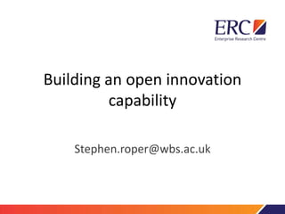 Building an open innovation
capability
Stephen.roper@wbs.ac.uk
 