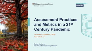 Assessment Practices
and Metrics in a 21st
Century Pandemic
Thursday, October 9, 2020
10:15 a.m. CT
Denise Stephens
Vice Provost and University Librarian
 