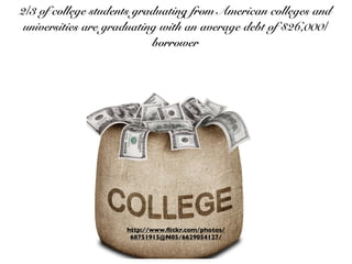 2/3 of college students graduating from American colleges and
universities are graduating with an average debt of $26,000/
borrower

http://www.ﬂickr.com/photos/
68751915@N05/6629054127/

 