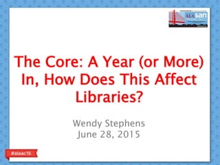 The Core: A Year (or More)
In, How Does This Affect
Libraries?
Wendy Stephens
June 28, 2015
 