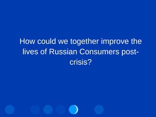 How could we together improve the lives of Russian Consumers post-crisis? 