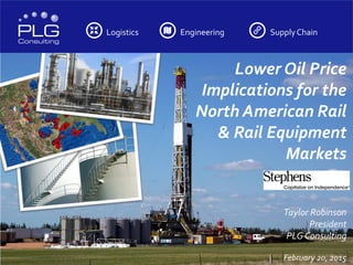 Logistics Engineering SupplyChain
Lower Oil Price
Implications for the
North American Rail
& Rail Equipment
Markets
Taylor Robinson
President
PLGConsulting
February 20, 2015
 