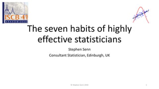The seven habits of highly
effective statisticians
Stephen Senn
Consultant Statistician, Edinburgh, UK
© Stephen Senn 2020 1
 