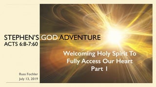 Russ Fochler
July 13, 2019
STEPHEN’S GOD ADVENTURE
ACTS 6:8-7:60
Welcoming Holy Spirit To
Fully Access Our Heart
Part 1
 
