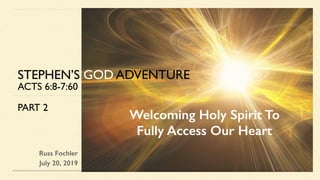 Russ Fochler
July 20, 2019
STEPHEN’S GOD ADVENTURE
ACTS 6:8-7:60
PART 2
Welcoming Holy Spirit To
Fully Access Our Heart
 