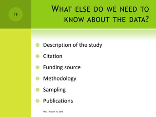 WHAT ELSE DO WE NEED TO
KNOW ABOUT THE DATA?
 Description of the study
 Citation
 Funding source
 Methodology
 Sampling
 Publications
NISO - AUGUST 31, 2016
18
 