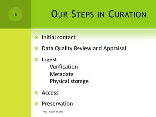 OUR STEPS IN CURATION
 Initial contact
 Data Quality Review and Appraisal
 Ingest
Verification
Metadata
Physical storage
 Access
 Preservation
NISO - AUGUST 31, 2016
8
 