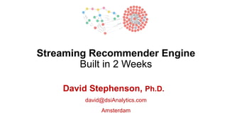 Streaming Recommender Engine
Built in 2 Weeks
David Stephenson, Ph.D.
david@dsiAnalytics.com
Amsterdam
 