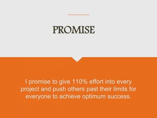 I promise to give 110% effort into every
project and push others past their limits for
everyone to achieve optimum success.
PROMISE
 