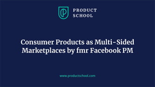 www.productschool.com
Consumer Products as Multi-Sided
Marketplaces by fmr Facebook PM
 