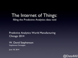 The Internet of Things:
filling the Predictive Analytics data void
Predictive Analytics World Manufacturing
Chicago 2014
W. David Stephenson
Stephenson Strategies
June 18, 2014
@Data4All
 