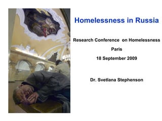 Homelessness in Russia

Research Conference on Homelessness

               Paris

         18 September 2009



      Dr. Svetlana Stephenson
 