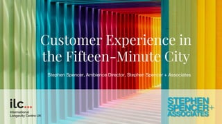 Customer Experience in
the Fifteen-Minute City
Stephen Spencer, Ambience Director, Stephen Spencer + Associates
 