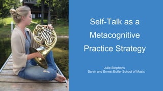 Self-Talk as a
Metacognitive
Practice Strategy
Julie Stephens
Sarah and Ernest Butler School of Music
 