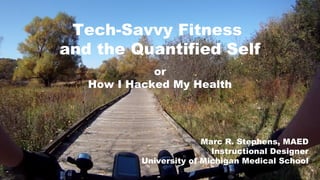 Tech-Savvy Fitness 
and the Quantified Self 
or 
How I Hacked My Health 
Marc R. Stephens, MAED 
Instructional Designer 
University of Michigan Medical School 
 
