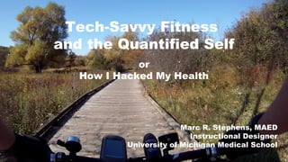 or
How I Hacked My Health
Tech-Savvy Fitness
and the Quantified Self
Marc R. Stephens, MAED
Instructional Designer
University of Michigan Medical School
 