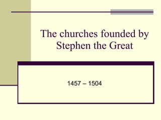 The churches founded by Ste ph en the Great 1457 – 1504 