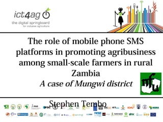 The role of mobile phone SMS
platforms in promoting agribusiness
among small-scale farmers in rural
Zambia
A case of Mungwi district
Stephen Tembo

 