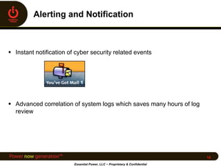  Instant notification of cyber security related events
 Advanced correlation of system logs which saves many hours of log
review
Essential Power, LLC ~ Proprietary & Confidential
16
 