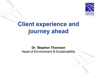 Client experience and journey ahead Dr. Stephen Thomson Head of Environment & Sustainability  