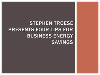 STEPHEN TROESE
PRESENTS FOUR TIPS FOR
BUSINESS ENERGY
SAVINGS
 