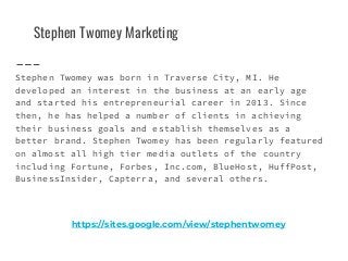 Stephen Twomey Marketing
Stephen Twomey was born in Traverse City, MI. He
developed an interest in the business at an early age
and started his entrepreneurial career in 2013. Since
then, he has helped a number of clients in achieving
their business goals and establish themselves as a
better brand. Stephen Twomey has been regularly featured
on almost all high tier media outlets of the country
including Fortune, Forbes, Inc.com, BlueHost, HuffPost,
BusinessInsider, Capterra, and several others.
https://sites.google.com/view/stephentwomey
 