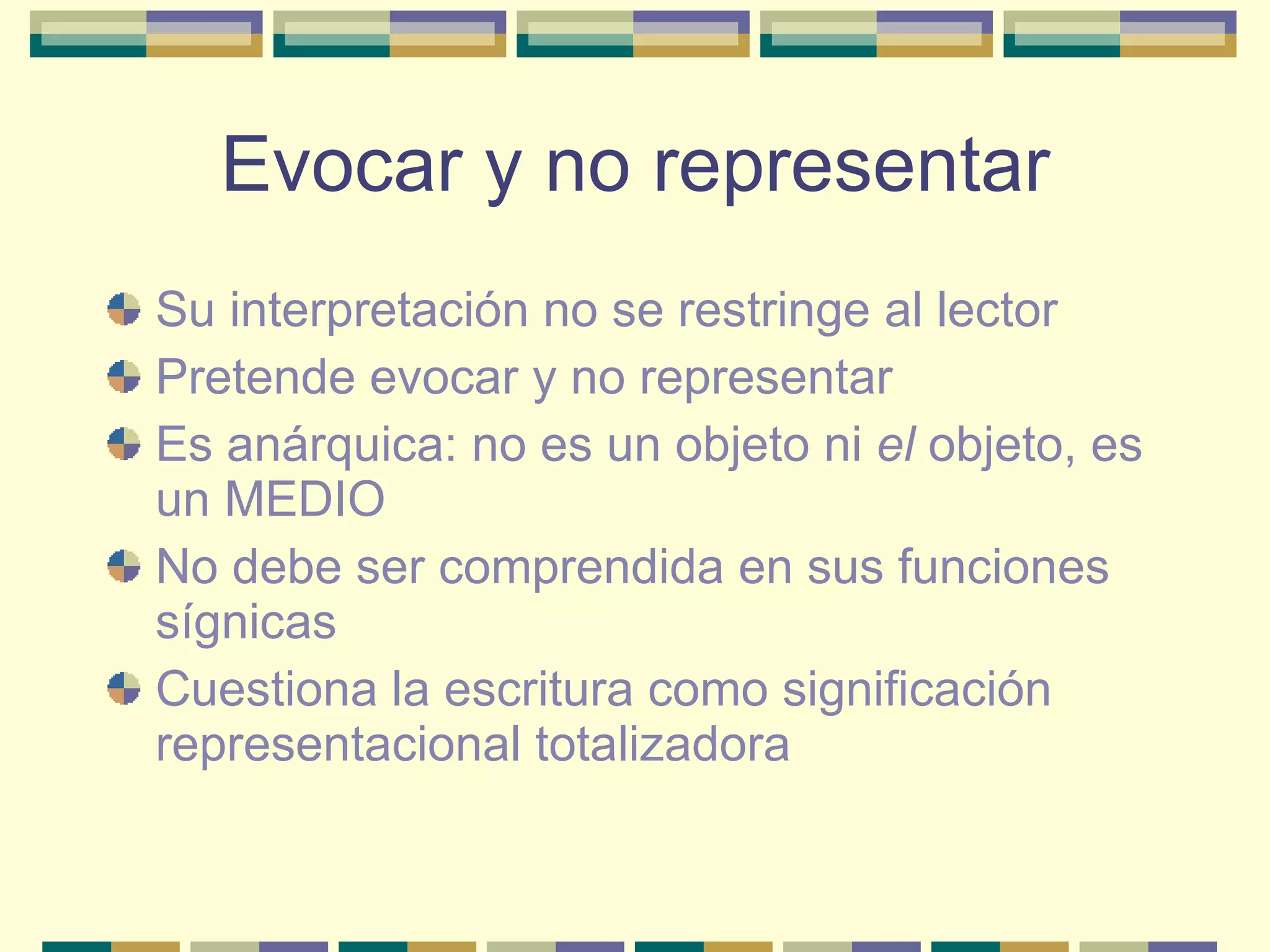 Evocar y no representar Su interpretación no se restringe al lector Pretende evocar y no representar Es anárquica: no es un objeto ni  el  objeto, es un MEDIO No debe ser comprendida en sus funciones sígnicas Cuestiona la escritura como significación representacional totalizadora 