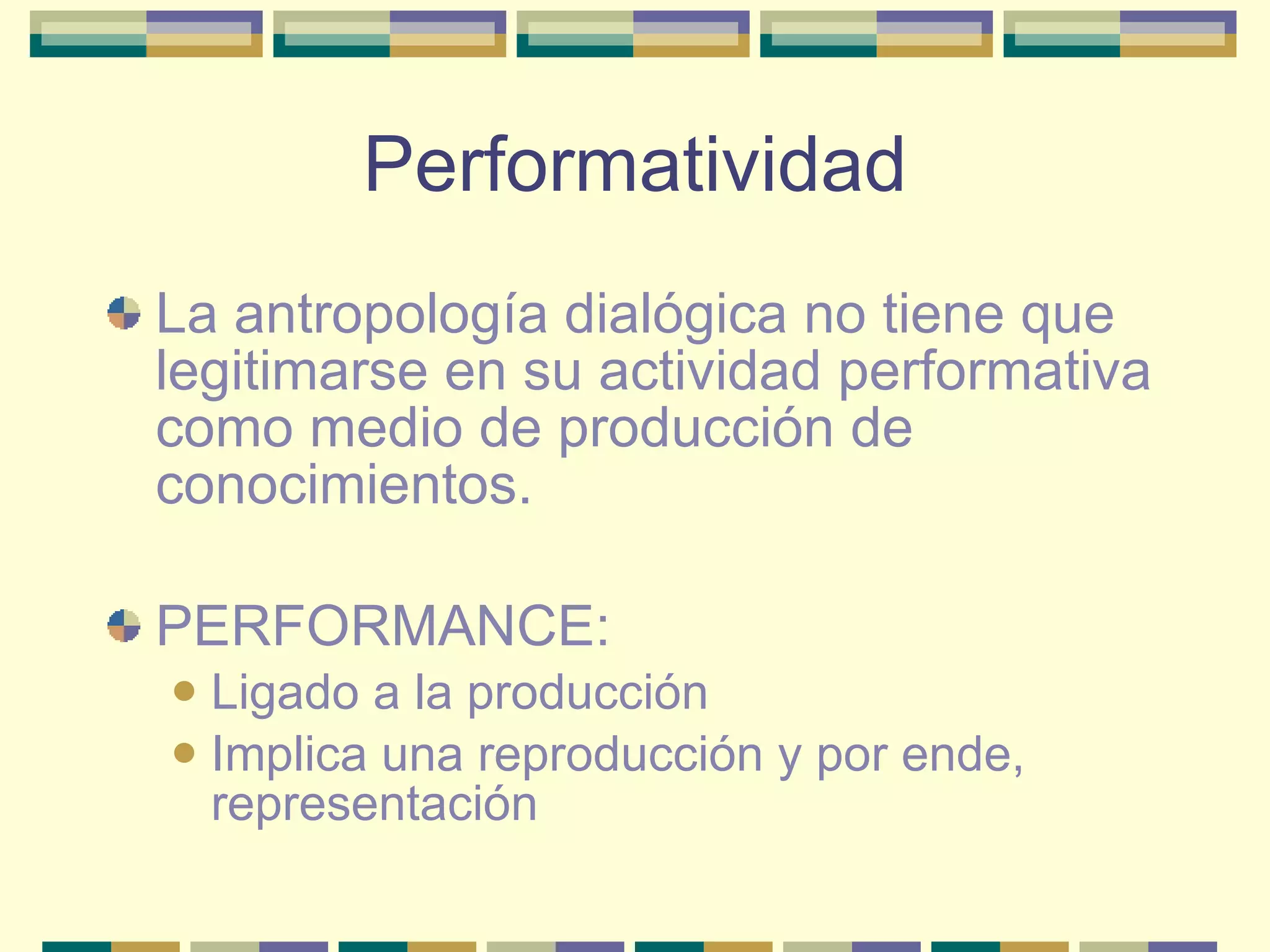 Performatividad La antropología dialógica no tiene que legitimarse en su actividad performativa como medio de producción de conocimientos. PERFORMANCE: Ligado a la producción Implica una reproducción y por ende, representación 