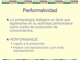 Performatividad <ul><li>La antropología dialógica no tiene que legitimarse en su actividad performativa como medio de prod...
