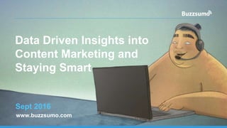 Data Driven Insights into
Content Marketing and
Staying Smart
Sept 2016
www.buzzsumo.com
 