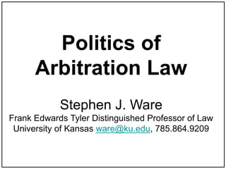 Politics of
Arbitration Law
Stephen J. Ware
Frank Edwards Tyler Distinguished Professor of Law
University of Kansas ware@ku.edu, 785.864.9209
 