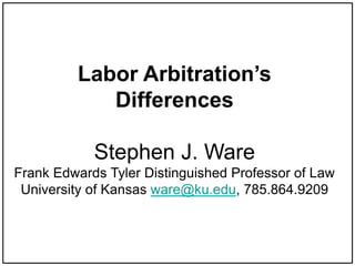 Labor Arbitration’s
Differences
Stephen J. Ware
Frank Edwards Tyler Distinguished Professor of Law
University of Kansas ware@ku.edu, 785.864.9209
 