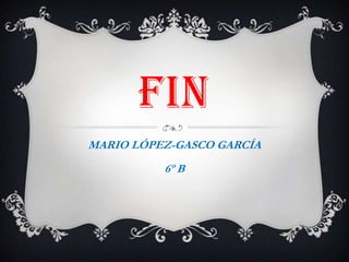FIN
MARIO LÓPEZ-GASCO GARCÍA
          6º B
 