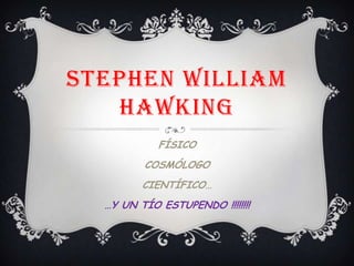 STEPHEN WILLIAM
   HAWKING
            FÍSICO
         COSMÓLOGO
         CIENTÍFICO…
  …Y UN TÍO ESTUPENDO !!!!!!!!
 