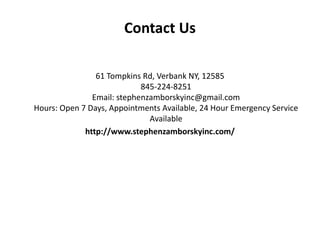 Contact Us
61 Tompkins Rd, Verbank NY, 12585
845-224-8251
Email: stephenzamborskyinc@gmail.com
Hours: Open 7 Days, Appointments Available, 24 Hour Emergency Service
Available
http://www.stephenzamborskyinc.com/
 