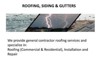 ROOFING, SIDING & GUTTERS 
We provide general contractor roofing services and 
specialize in: 
Roofing (Commercial & Residential), Installation and 
Repair 
 