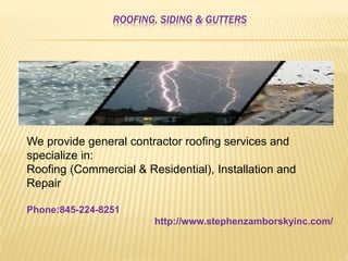 ROOFING, SIDING & GUTTERS
We provide general contractor roofing services and
specialize in:
Roofing (Commercial & Residential), Installation and
Repair
Phone:845-224-8251
http://www.stephenzamborskyinc.com/
 