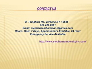 CONTACT US
61 Tompkins Rd, Verbank NY, 12585
845-224-8251
Email: stephenzamborskyinc@gmail.com
Hours: Open 7 Days, Appointments Available, 24 Hour
Emergency Service Available
http://www.stephenzamborskyinc.com/
 