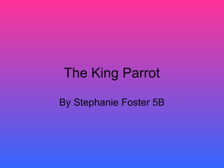 The King Parrot  By Stephanie Foster 5B  