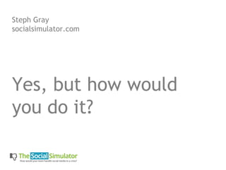 Steph Gray
socialsimulator.com




Yes, but how would
you do it?
 
