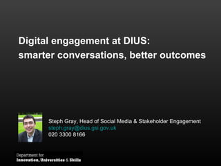 Digital engagement at DIUS:  smarter conversations, better outcomes Steph Gray, Head of Social Media & Stakeholder Engagement [email_address] 020 3300 8166 