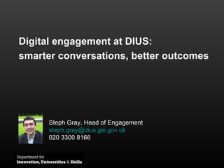 Digital engagement at DIUS:  smarter conversations, better outcomes Steph Gray, Head of Engagement [email_address] 020 3300 8166 