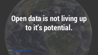 Open data is not living up 
to it’s potential. 
CC-BY NASA Goddard Space Flight Center 
 